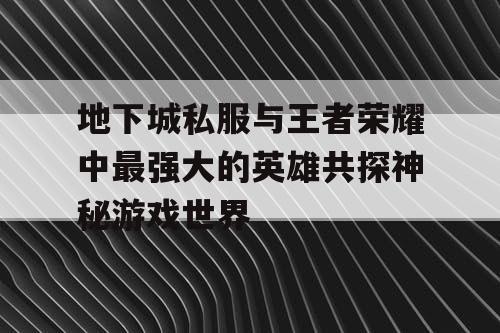 地下城私服与王者荣耀中最强大的英雄共探神秘游戏世界