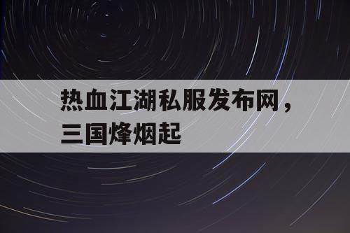 热血江湖私服发布网，三国烽烟起