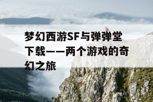 梦幻西游SF与弹弹堂下载——两个游戏的奇幻之旅