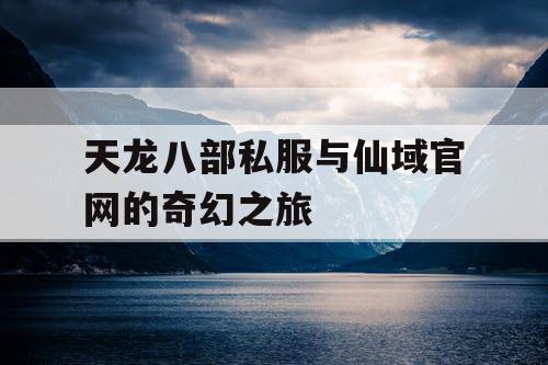 天龙八部私服与仙域官网的奇幻之旅 天龙八部私服与仙域官网的奇幻之旅