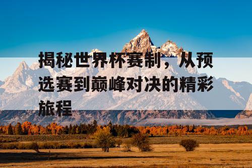 揭秘世界杯赛制,从预选赛到巅峰对决的精彩旅程 揭秘世界杯赛制,从预选赛到巅峰对决的精彩旅程