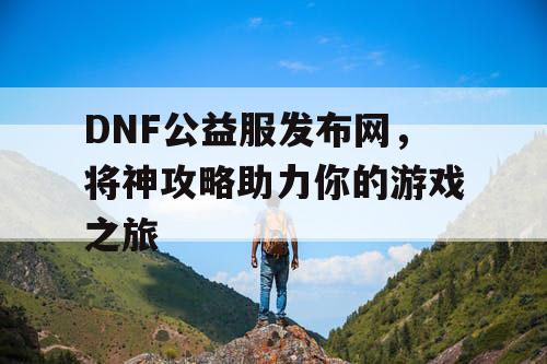 DNF公益服发布网，将神攻略助力你的游戏之旅