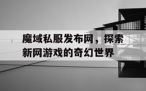 魔域私服发布网,探索新网游戏的奇幻世界 魔域私服发布网,探索新网游戏的奇幻世界