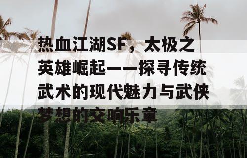 热血江湖SF，太极之英雄崛起——探寻传统武术的现代魅力与武侠梦想的交响乐章