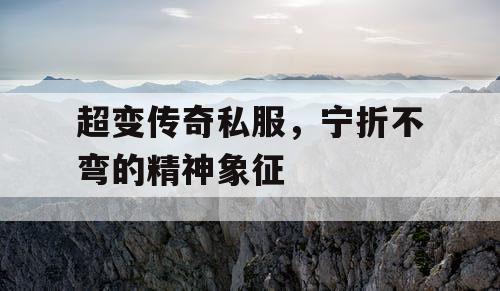 超变传奇私服，宁折不弯的精神象征