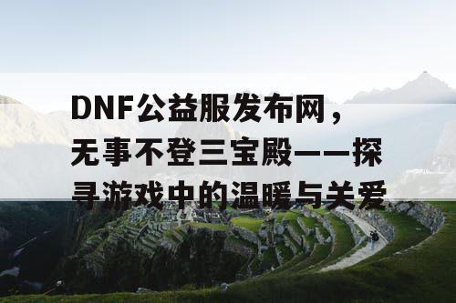 DNF公益服发布网，无事不登三宝殿——探寻游戏中的温暖与关爱