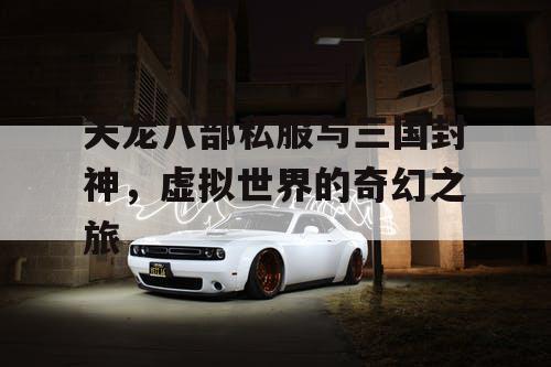 天龙八部私服与三国封神,虚拟世界的奇幻之旅 天龙八部私服与三国封神,虚拟世界的奇幻之旅