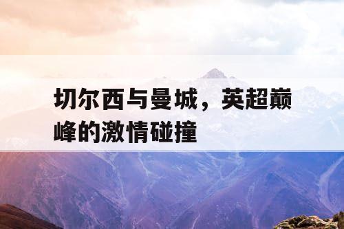 切尔西与曼城，英超巅峰的激情碰撞