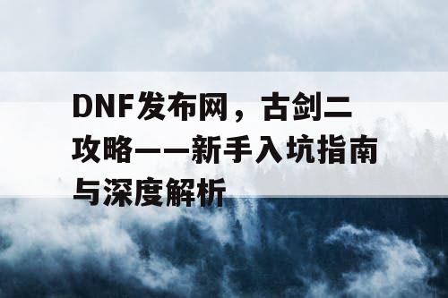 DNF发布网，古剑二攻略——新手入坑指南与深度解析