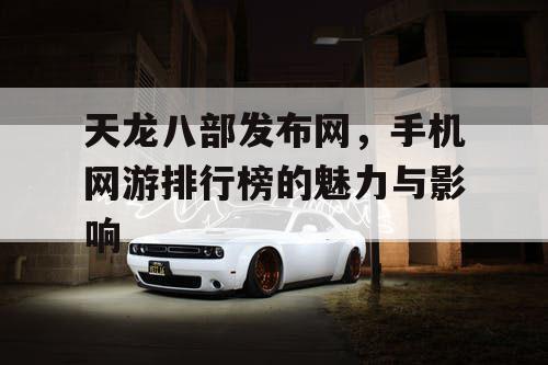 天龙八部发布网，手机网游排行榜的魅力与影响