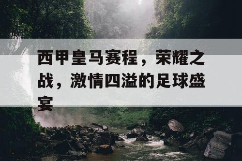 西甲皇马赛程,荣耀之战,激情四溢的足球盛宴 西甲皇马赛程,荣耀之战,激情四溢的足球盛宴