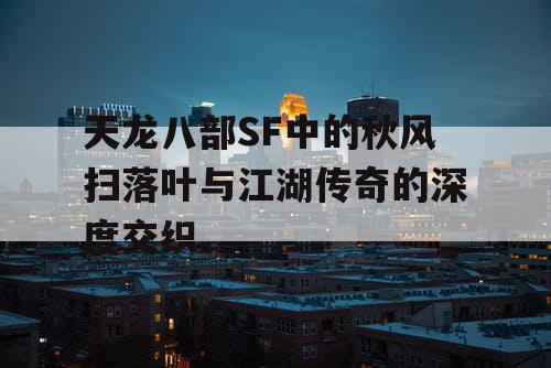天龙八部SF中的秋风扫落叶与江湖传奇的深度交织 天龙八部SF中的秋风扫落叶与江湖传奇的深度交织