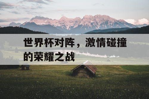 世界杯对阵，激情碰撞的荣耀之战