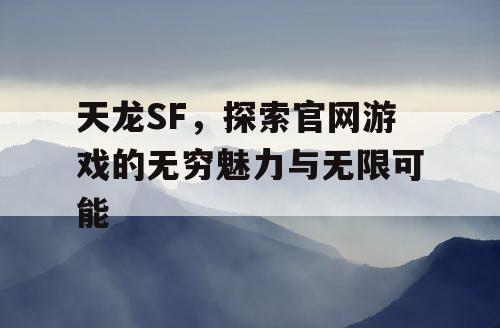 天龙SF，探索官网游戏的无穷魅力与无限可能