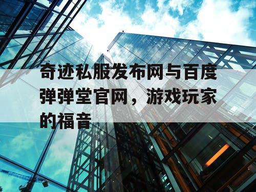 奇迹私服发布网与百度弹弹堂官网，游戏玩家的福音