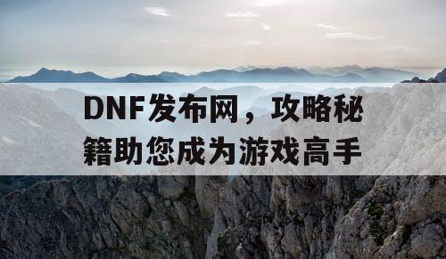DNF发布网，攻略秘籍助您成为游戏高手