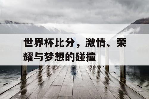 世界杯比分，激情、荣耀与梦想的碰撞