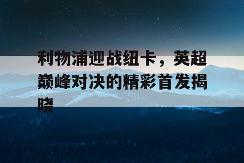 利物浦迎战纽卡，英超巅峰对决的精彩首发揭晓