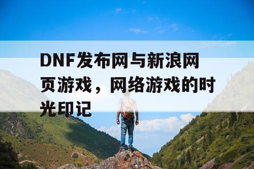 DNF发布网与新浪网页游戏，网络游戏的时光印记