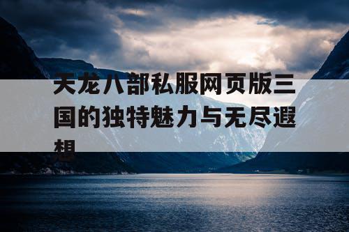 天龙八部私服网页版三国的独特魅力与无尽遐想