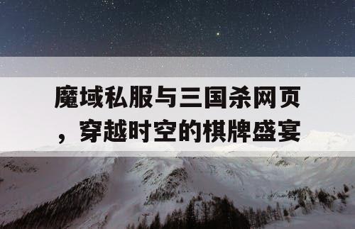 魔域私服与三国杀网页，穿越时空的棋牌盛宴