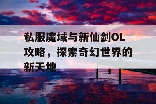 私服魔域与新仙剑OL攻略，探索奇幻世界的新天地