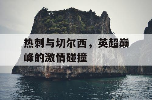 热刺与切尔西，英超巅峰的激情碰撞