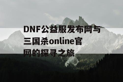 DNF公益服发布网与三国杀online官网的探寻之旅