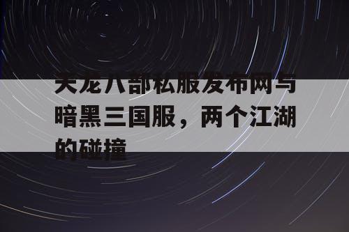 天龙八部私服发布网与暗黑三国服，两个江湖的碰撞