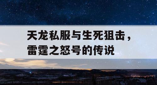 天龙私服与生死狙击，雷霆之怒号的传说