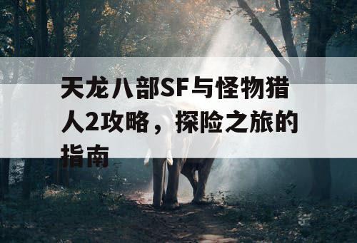 天龙八部SF与怪物猎人2攻略，探险之旅的指南
