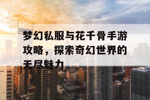 梦幻私服与花千骨手游攻略，探索奇幻世界的无尽魅力