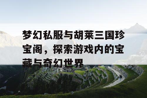 梦幻私服与胡莱三国珍宝阁，探索游戏内的宝藏与奇幻世界