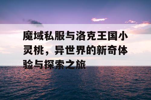 魔域私服与洛克王国小灵桃，异世界的新奇体验与探索之旅