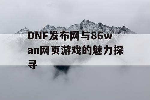 DNF发布网与86wan网页游戏的魅力探寻