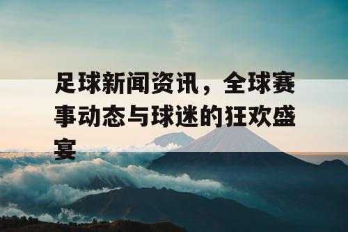 足球新闻资讯，全球赛事动态与球迷的狂欢盛宴