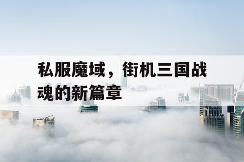 私服魔域，街机三国战魂的新篇章