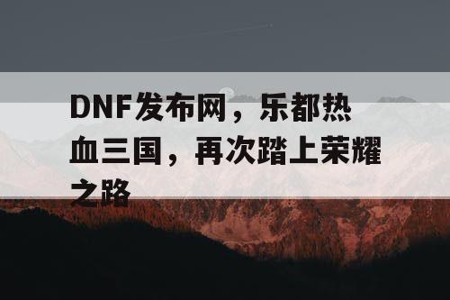 DNF发布网，乐都热血三国，再次踏上荣耀之路