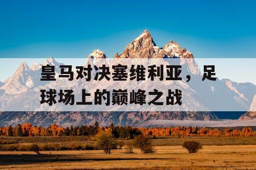 皇马对决塞维利亚,足球场上的巅峰之战 皇马对决塞维利亚,足球场上的巅峰之战