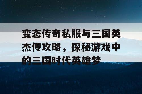 变态传奇私服与三国英杰传攻略，探秘游戏中的三国时代英雄梦