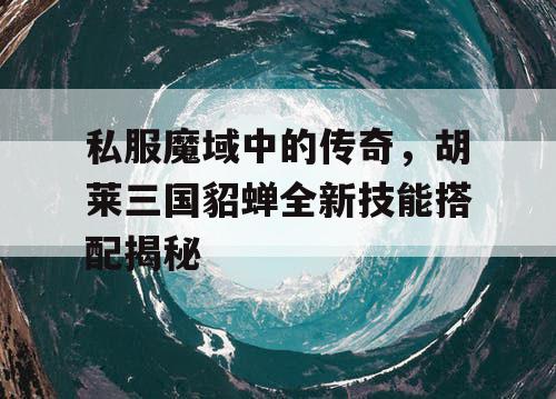私服魔域中的传奇，胡莱三国貂蝉全新技能搭配揭秘