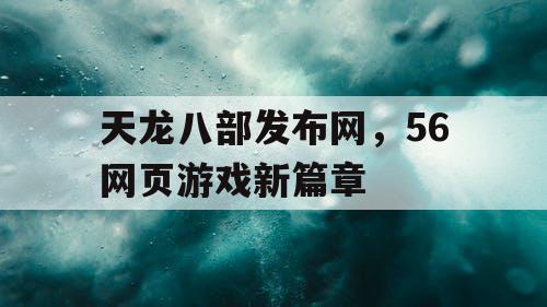 天龙八部发布网,56网页游戏新篇章 天龙八部发布网,56网页游戏新篇章