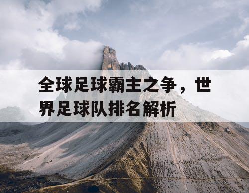 全球足球霸主之争，世界足球队排名解析