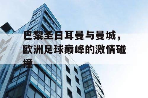 巴黎圣日耳曼与曼城,欧洲足球巅峰的激情碰撞 巴黎圣日耳曼与曼城,欧洲足球巅峰的激情碰撞