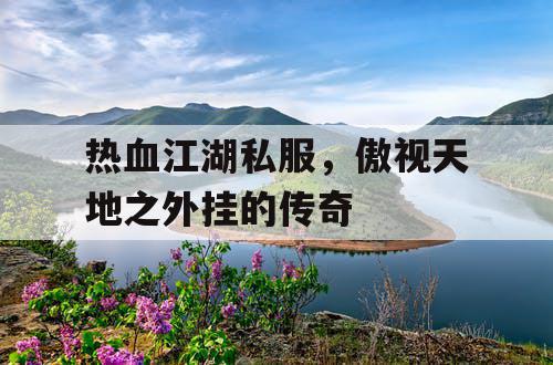 热血江湖私服，傲视天地之外挂的传奇