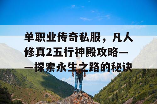单职业传奇私服，凡人修真2五行神殿攻略——探索永生之路的秘诀
