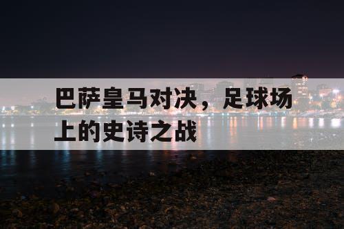 巴萨皇马对决,足球场上的史诗之战 巴萨皇马对决,足球场上的史诗之战