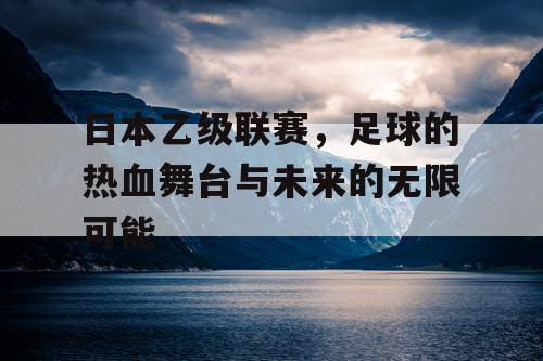 日本乙级联赛,足球的热血舞台与未来的无限可能 日本乙级联赛,足球的热血舞台与未来的无限可能