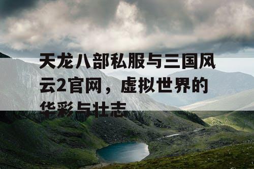 天龙八部私服与三国风云2官网，虚拟世界的华彩与壮志