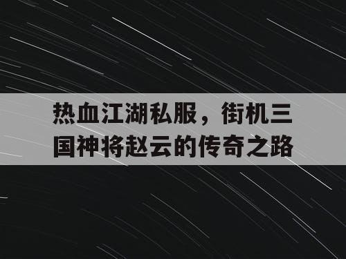 热血江湖私服，街机三国神将赵云的传奇之路